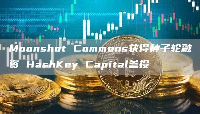 Moonshot Commons获得种子轮融资 HashKey Capital参投-链答网
