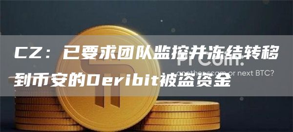 CZ：已要求团队监控并冻结转移到币安的Deribit被盗资金-链答网
