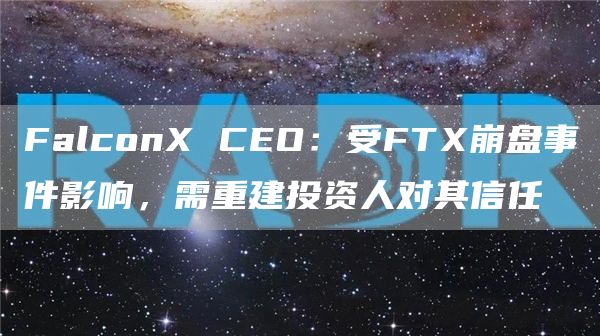 FalconX CEO:受FTX崩盘事件影响,需重建投资人对其信任-链答网