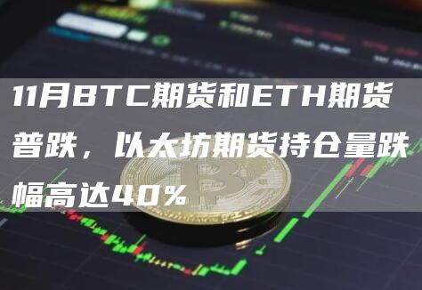 11月BTC期货和ETH期货普跌，以太坊期货持仓量跌幅高达40%-链答网