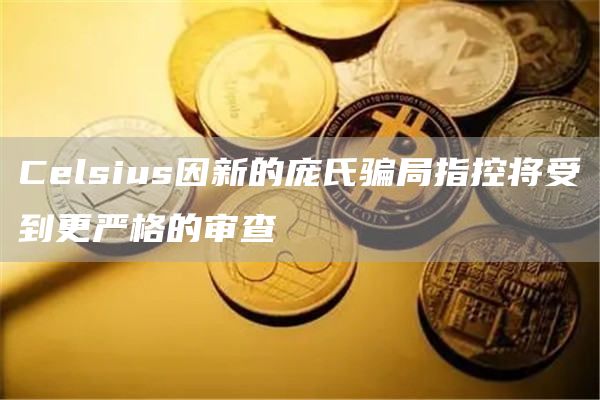 Celsius因新的庞氏骗局指控将受到更严格的审查-链答网