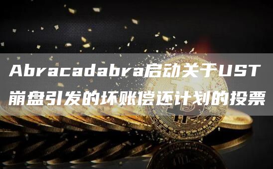 Abracadabra启动关于UST崩盘引发的坏账偿还计划的投票-链答网