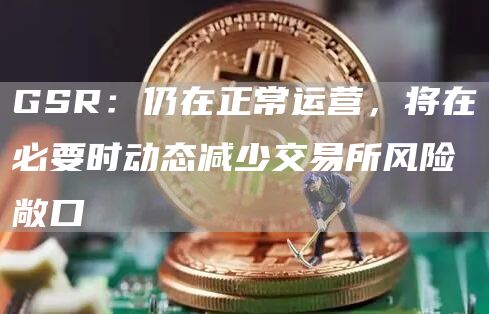 GSR：仍在正常运营，将在必要时动态减少交易所风险敞口-链答网