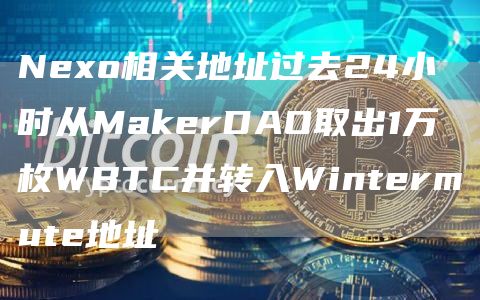 Nexo相关地址过去24小时从MakerDAO取出1万枚WBTC并转入Wintermute地址-链答网