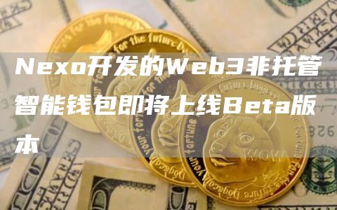 Nexo开发的Web3非托管智能钱包即将上线Beta版本-链答网