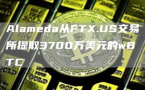 Alameda从FTX.US交易所提取3700万美元的wBTC-链答网