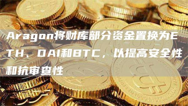 Aragon将财库部分资金置换为ETH、DAI和BTC，以提高安全性和抗审查性-链答网
