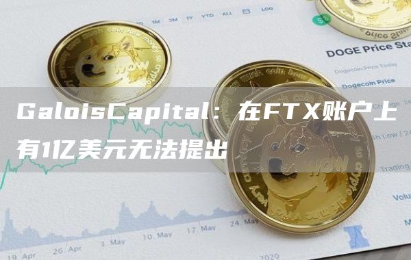 GaloisCapital:在FTX账户上有1亿美元无法提出-链答网