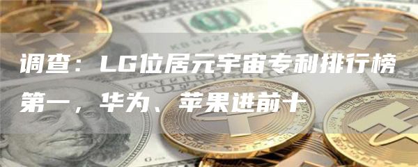 调查:LG位居元宇宙专利排行榜第一,华为、苹果进前十-链答网