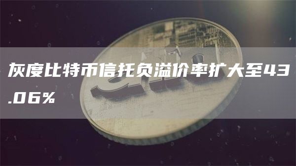 灰度比特币信托负溢价率扩大至43.06%-链答网