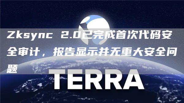 Zksync 2.0已完成首次代码安全审计，报告显示并无重大安全问题-链答网