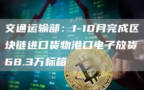 交通运输部:1-10月完成区块链进口货物港口电子放货68.3万标箱-链答网