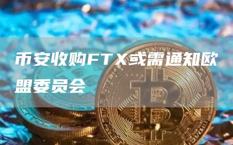 币安收购FTX或需通知欧盟委员会-链答网