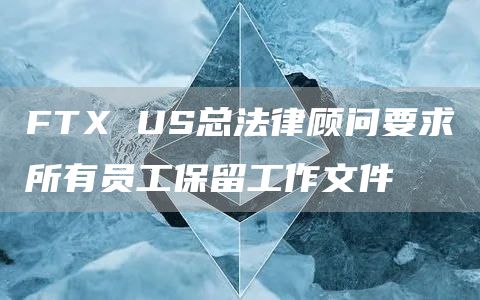 FTX US总法律顾问要求所有员工保留工作文件-链答网