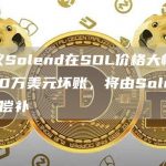 借贷协议Solend在SOL价格大幅下跌后累积600万美元坏账，将由Solend DAO财库偿补-链答网
