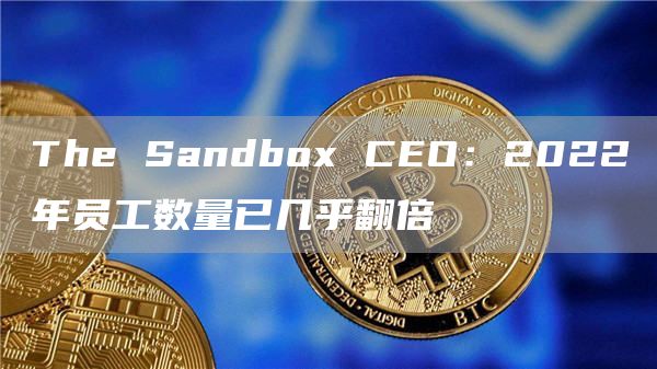 The Sandbox CEO：2022年员工数量已几乎翻倍-链答网