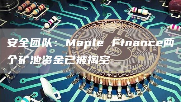 安全团队：Maple Finance两个矿池资金已被掏空-链答网