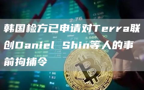 韩国检方已申请对Terra联创Daniel Shin等人的事前拘捕令-链答网