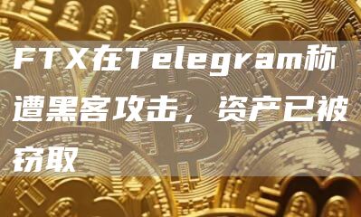 FTX在Telegram称遭黑客攻击，资产已被窃取-链答网