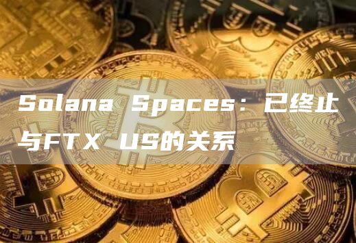 Solana Spaces：已终止与FTX US的关系-链答网