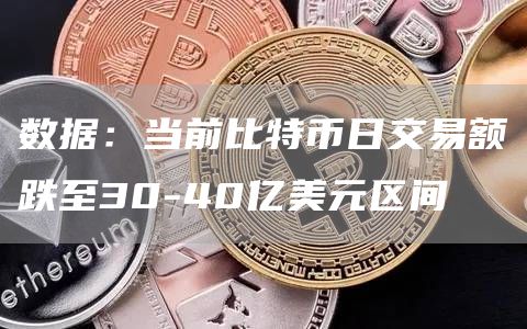 数据：当前比特币日交易额跌至30-40亿美元区间-链答网