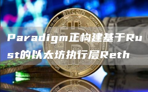 Paradigm正构建基于Rust的以太坊执行层Reth-链答网