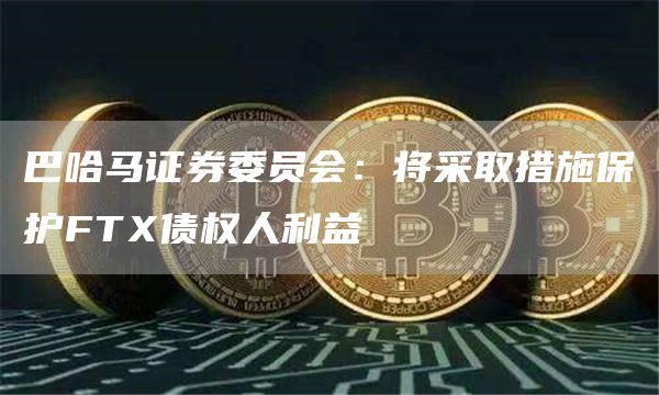 巴哈马证券委员会：将采取措施保护FTX债权人利益-链答网