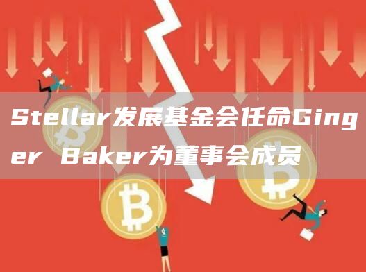 Stellar发展基金会任命Ginger Baker为董事会成员-链答网