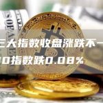 美股三大指数收盘涨跌不一，标普500指数跌0.08%-链答网