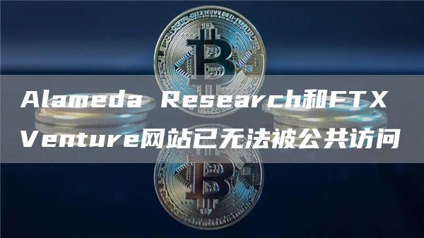 Alameda Research和FTX Venture网站已无法被公共访问-链答网