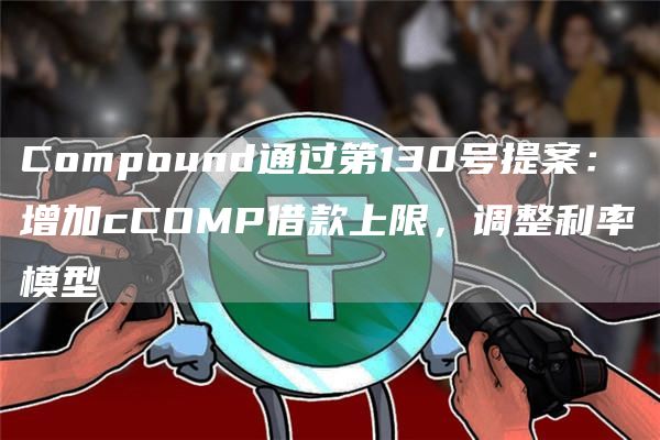 Compound通过第130号提案:增加cCOMP借款上限,调整利率模型-链答网