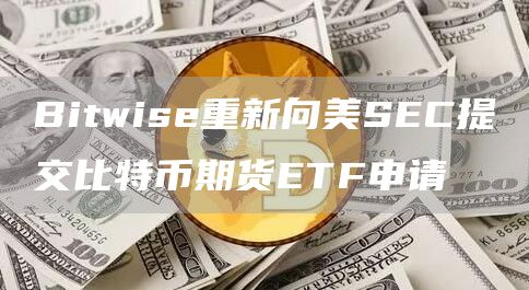 Bitwise重新向美SEC提交比特币期货ETF申请-链答网