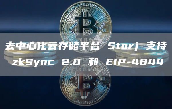 去中心化云存储平台 Storj 支持 zkSync 2.0 和 EIP-4844-链答网