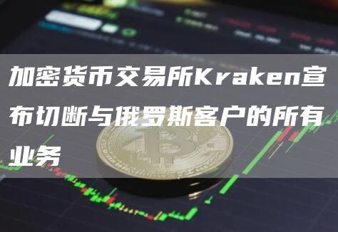 加密货币交易所Kraken宣布切断与俄罗斯客户的所有业务-链答网