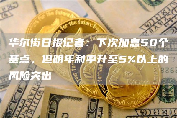 华尔街日报记者:下次加息50个基点,但明年利率升至5%以上的风险突出-链答网