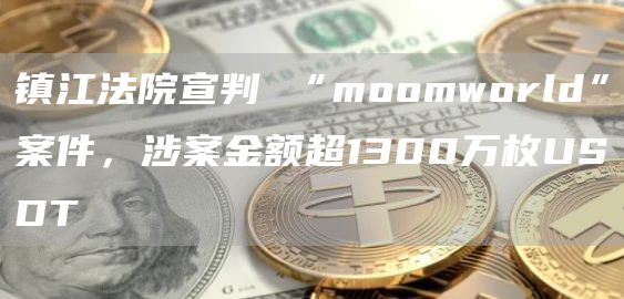 镇江法院宣判 “moomworld”案件，涉案金额超1300万枚USDT-链答网
