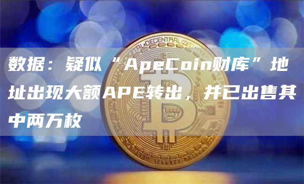 数据:疑似“ApeCoin财库”地址出现大额APE转出,并已出售其中两万枚-链答网