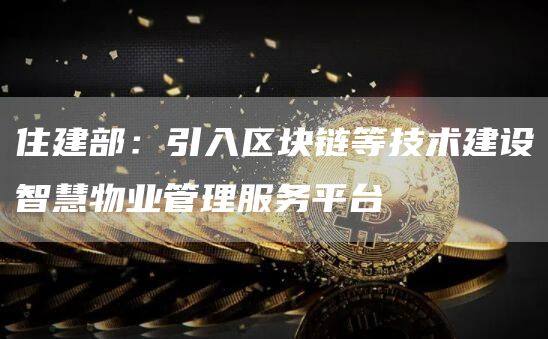 住建部：引入区块链等技术建设智慧物业管理服务平台-链答网