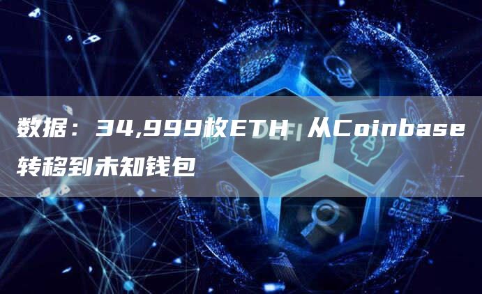 数据：34,999枚ETH 从Coinbase转移到未知钱包-链答网