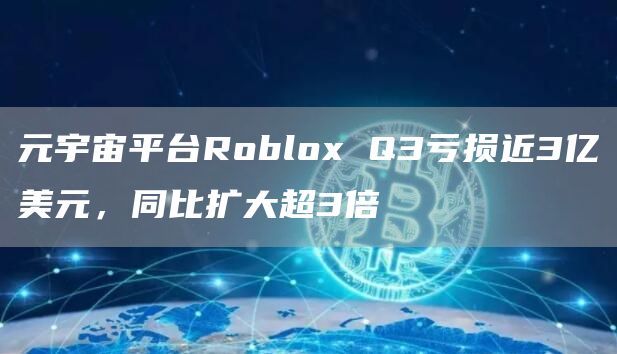 元宇宙平台Roblox Q3亏损近3亿美元,同比扩大超3倍-链答网