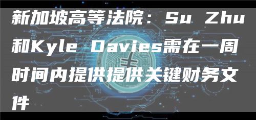新加坡高等法院:Su Zhu和Kyle Davies需在一周时间内提供提供关键财务文件-链答网