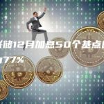 美联储12月加息50个基点的概率为77%-链答网