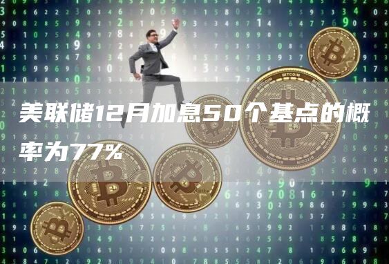 美联储12月加息50个基点的概率为77%-链答网