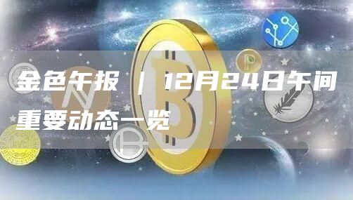 金色午报 | 12月24日午间重要动态一览-链答网