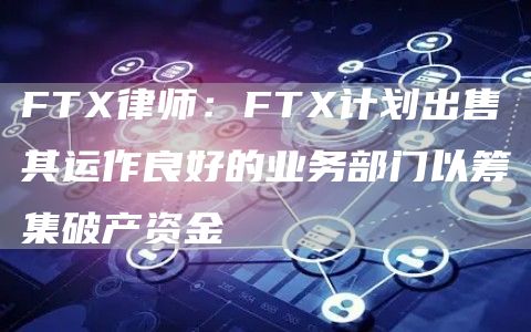 FTX律师：FTX计划出售其运作良好的业务部门以筹集破产资金-链答网