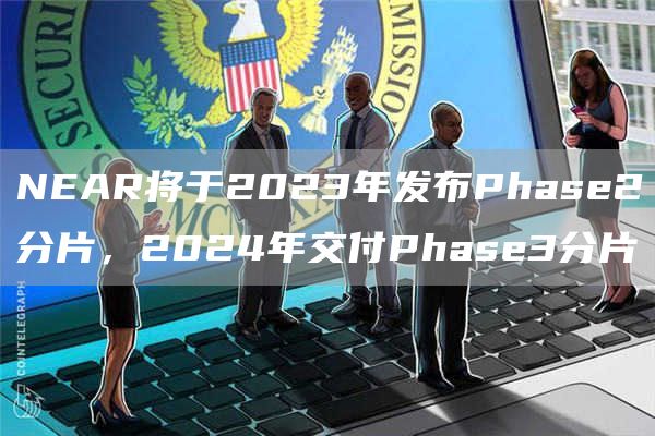 NEAR将于2023年发布Phase2分片,2024年交付Phase3分片-链答网