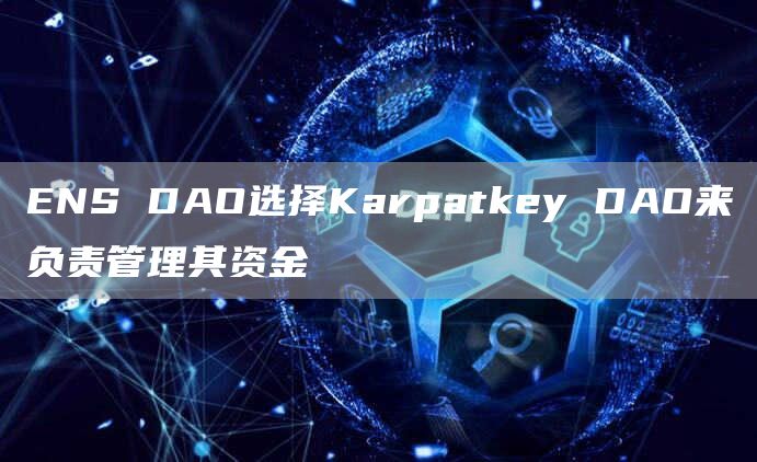 ENS DAO选择Karpatkey DAO来负责管理其资金-链答网