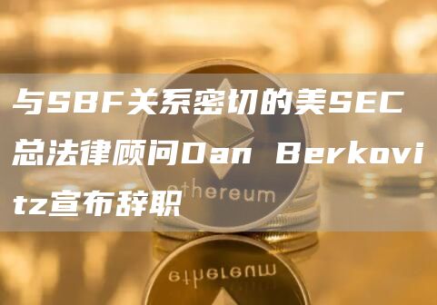 与SBF关系密切的美SEC总法律顾问Dan Berkovitz宣布辞职-链答网