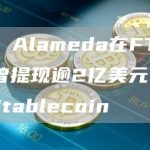 数据:Alameda在FTX崩溃前曾提现逾2亿美元,57%为Stablecoin-链答网