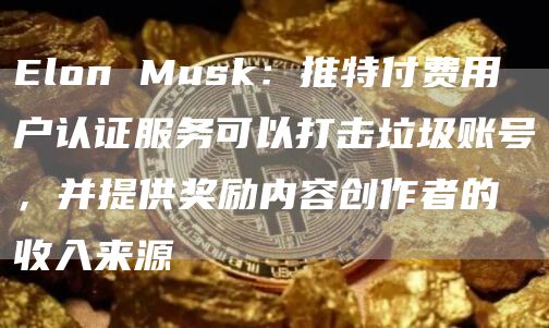 Elon Musk:推特付费用户认证服务可以打击垃圾账号,并提供奖励内容创作者的收入来源-链答网